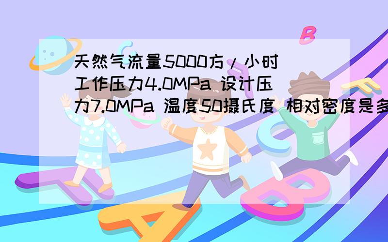 天然气流量5000方/小时 工作压力4.0MPa 设计压力7.0MPa 温度50摄氏度 相对密度是多少啊 还有含水量标况密度是多少?