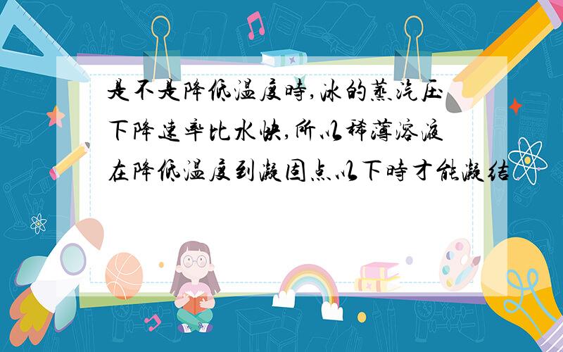 是不是降低温度时,冰的蒸汽压下降速率比水快,所以稀薄溶液在降低温度到凝固点以下时才能凝结