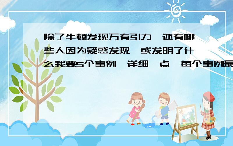 除了牛顿发现万有引力,还有哪些人因为疑惑发现,或发明了什么我要5个事例,详细一点,每个事例最好1500字以上,2000字最好