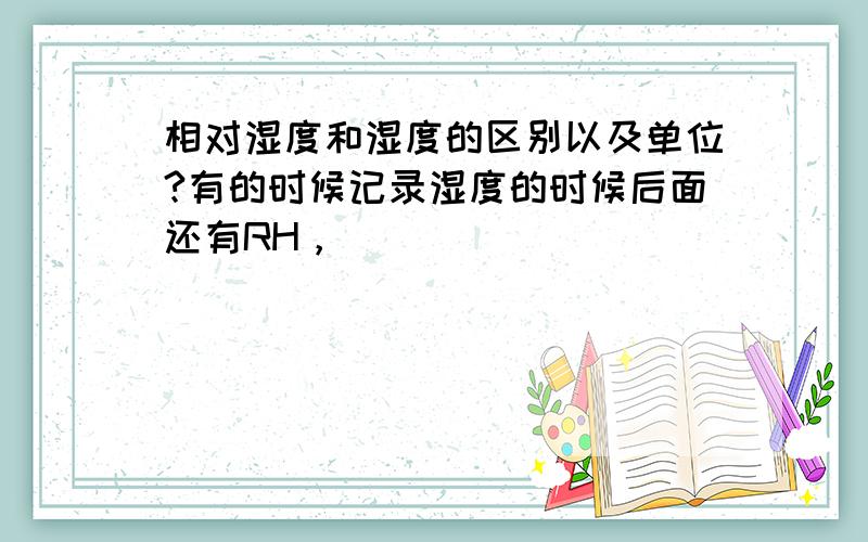 相对湿度和湿度的区别以及单位?有的时候记录湿度的时候后面还有RH，