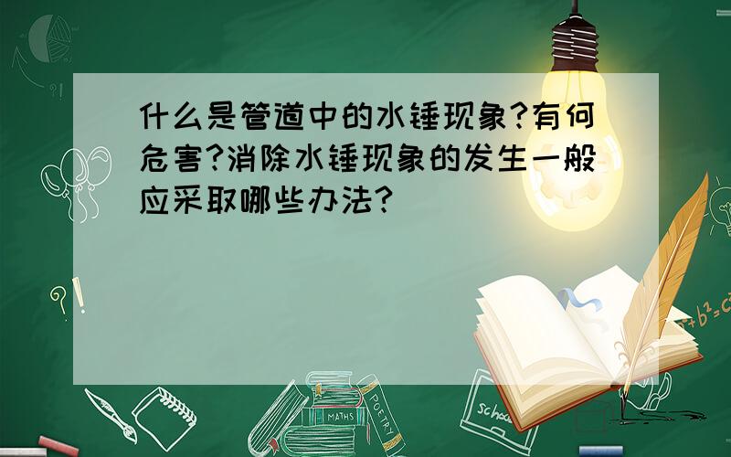 什么是管道中的水锤现象?有何危害?消除水锤现象的发生一般应采取哪些办法?