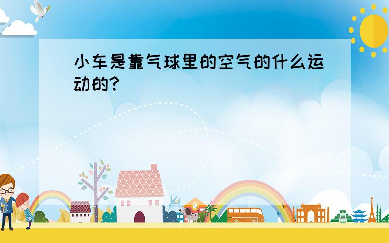 小车是靠气球里的空气的什么运动的?