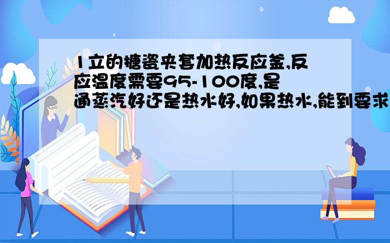 1立的搪瓷夹套加热反应釜,反应温度需要95-100度,是通蒸汽好还是热水好,如果热水,能到要求吗 -