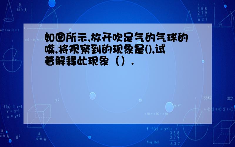 如图所示,放开吹足气的气球的嘴,将观察到的现象是(),试着解释此现象（）.