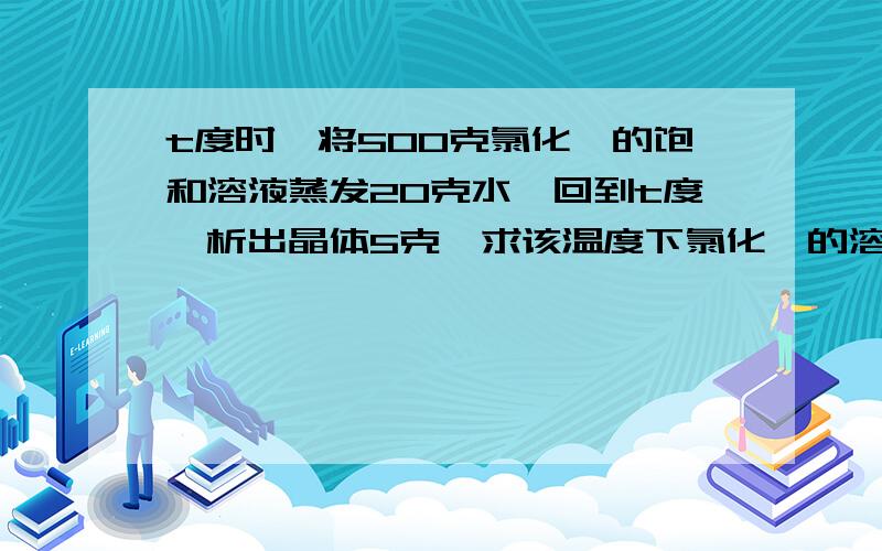 t度时,将500克氯化铵的饱和溶液蒸发20克水,回到t度,析出晶体5克,求该温度下氯化铵的溶解度?课业压力大,初学者遇到难题,