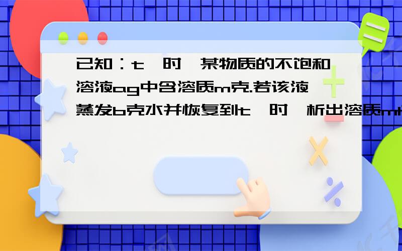 已知：t℃时,某物质的不饱和溶液ag中含溶质m克.若该液蒸发b克水并恢复到t℃时,析出溶质m1克.若原溶液蒸发发C克水并恢复到t℃时,这析出溶质m2克.用S表示该物质在t℃时的溶解度,下列中正确