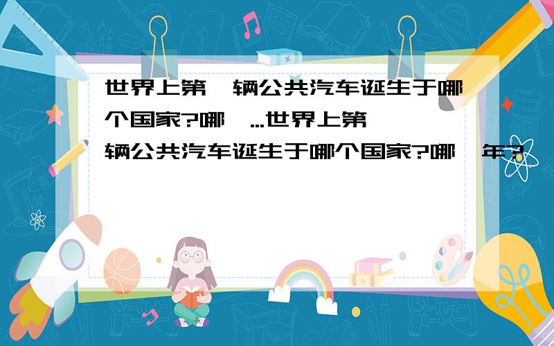 世界上第一辆公共汽车诞生于哪个国家?哪一...世界上第一辆公共汽车诞生于哪个国家?哪一年?