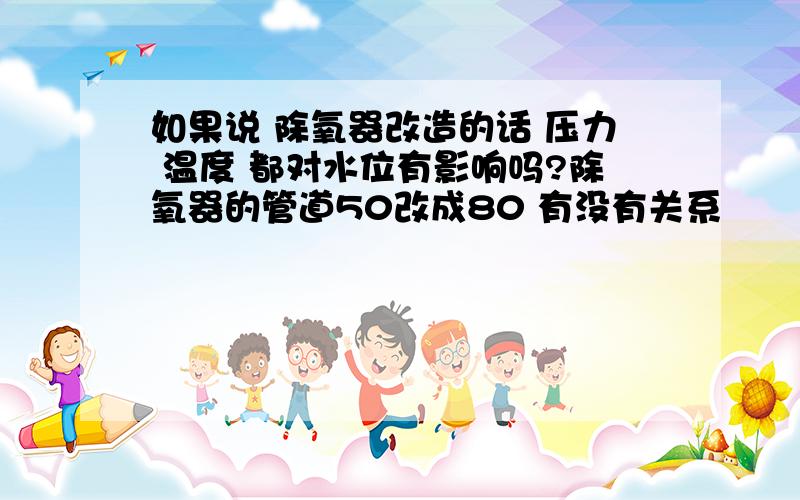 如果说 除氧器改造的话 压力 温度 都对水位有影响吗?除氧器的管道50改成80 有没有关系