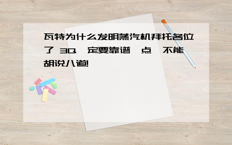 瓦特为什么发明蒸汽机拜托各位了 3Q一定要靠谱一点,不能胡说八道!