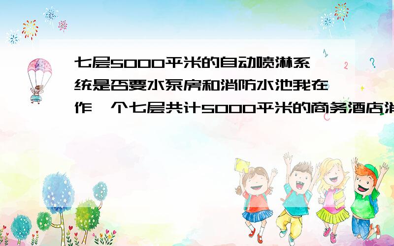 七层5000平米的自动喷淋系统是否要水泵房和消防水池我在作一个七层共计5000平米的商务酒店消防设计,原结构只有消火栓箱,屋顶上有一个屋顶水箱,没有水泵和消防水池,现在要增加自动喷淋