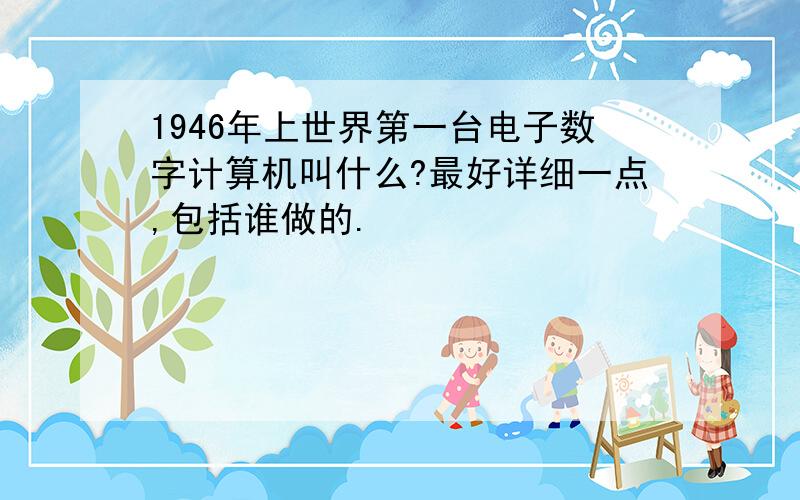 1946年上世界第一台电子数字计算机叫什么?最好详细一点,包括谁做的.