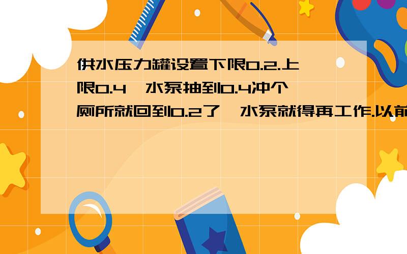 供水压力罐设置下限0.2.上限0.4,水泵抽到0.4冲个厕所就回到0.2了,水泵就得再工作.以前抽一次能用好久.请问是不是压力罐坏了.