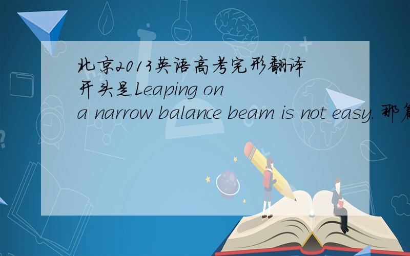 北京2013英语高考完形翻译开头是Leaping on a narrow balance beam is not easy. 那篇    急求.