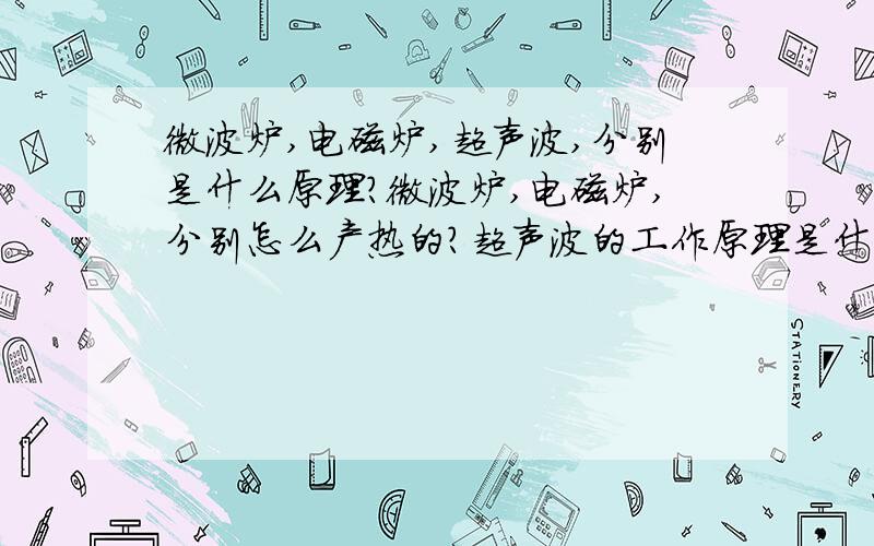 微波炉,电磁炉,超声波,分别是什么原理?微波炉,电磁炉,分别怎么产热的?超声波的工作原理是什么?希望高手不吝赐教超声波能清洗实验仪器（如移液器枪头），破坏蛋白质，破坏核酸，具体