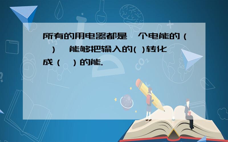 所有的用电器都是一个电能的（ ）,能够把输入的( )转化成（ ）的能.