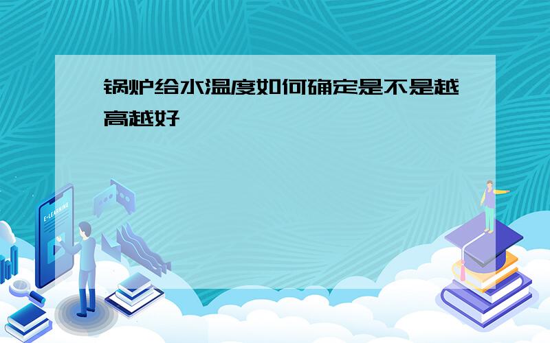 锅炉给水温度如何确定是不是越高越好