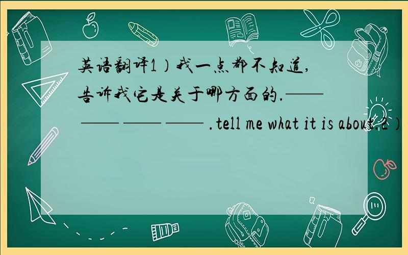 英语翻译1）我一点都不知道,告诉我它是关于哪方面的.—— —— —— —— .tell me what it is about.2）埃及的金字塔是世界奇观之一.the —— —— is —— of the —— world.3）如果我努力学习,我希