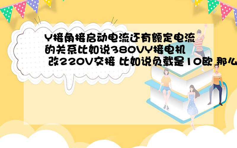 Y接角接启动电流还有额定电流的关系比如说380VY接电机 改220V交接 比如说负载是10欧 那么是不是交接是根号3*22?如果是的话是说的额定电流吗?线电流=额定电流?我主要是不知道额定电流 启动