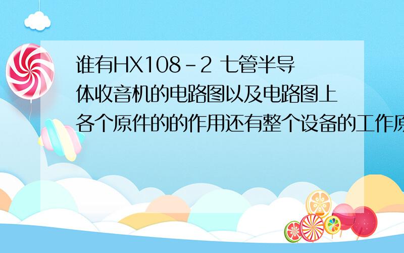 谁有HX108-2 七管半导体收音机的电路图以及电路图上各个原件的的作用还有整个设备的工作原理~小弟分不多,就给100分了 大哥大姐们帮帮忙阿~