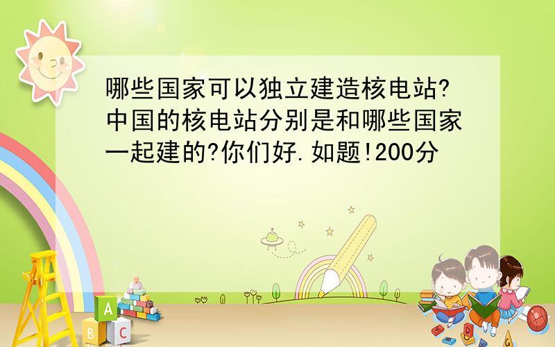 哪些国家可以独立建造核电站?中国的核电站分别是和哪些国家一起建的?你们好.如题!200分