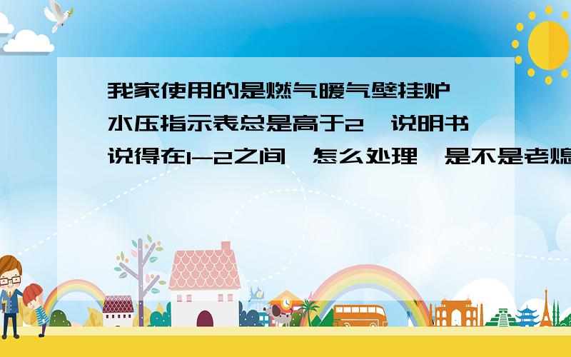 我家使用的是燃气暖气壁挂炉,水压指示表总是高于2,说明书说得在1-2之间,怎么处理,是不是老熄火和这个有关系,怎么降低水压.