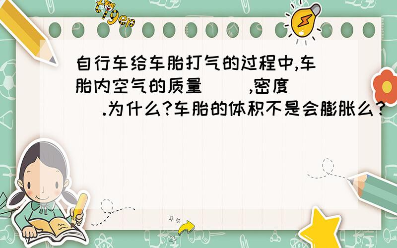 自行车给车胎打气的过程中,车胎内空气的质量（ ）,密度（ ）.为什么?车胎的体积不是会膨胀么？