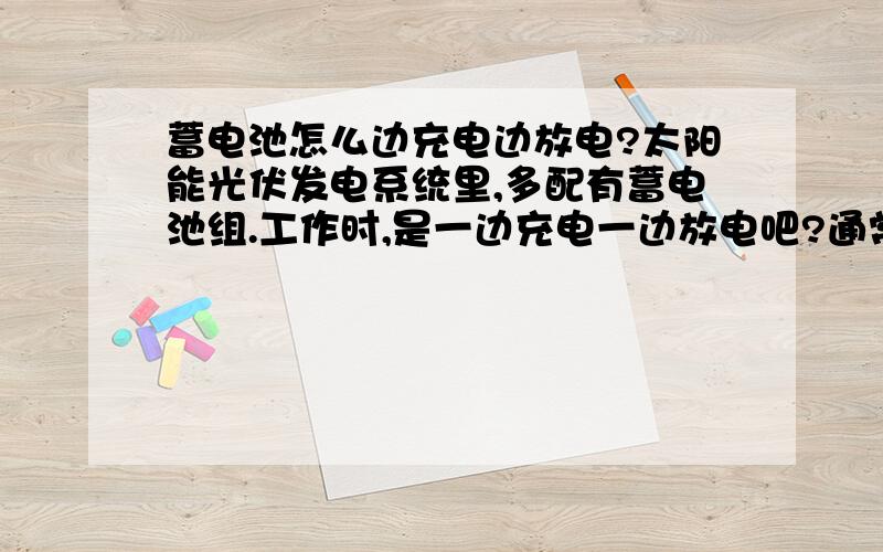 蓄电池怎么边充电边放电?太阳能光伏发电系统里,多配有蓄电池组.工作时,是一边充电一边放电吧?通常蓄电池只有两个接线柱（一个正极,一个负极）,那充放电电路是怎么连接的呢?充电的时