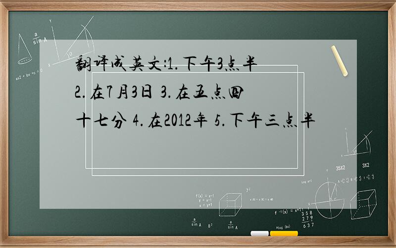 翻译成英文:1.下午3点半 2.在7月3日 3.在五点四十七分 4.在2012年 5.下午三点半