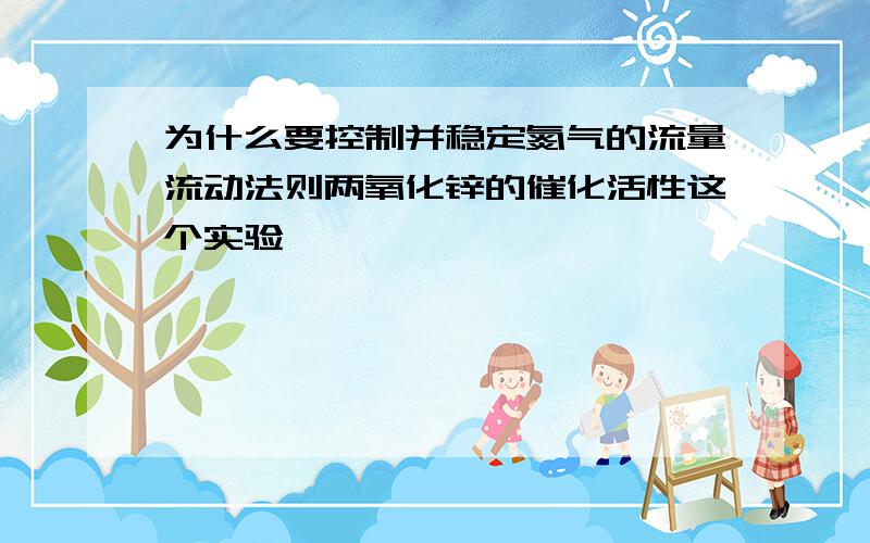 为什么要控制并稳定氮气的流量流动法则两氧化锌的催化活性这个实验