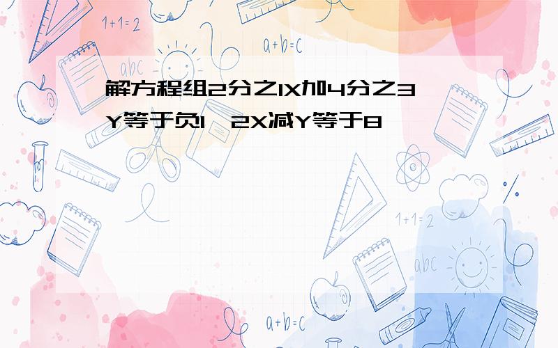 解方程组2分之1X加4分之3Y等于负1,2X减Y等于8