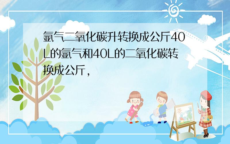 氩气二氧化碳升转换成公斤40L的氩气和40L的二氧化碳转换成公斤,