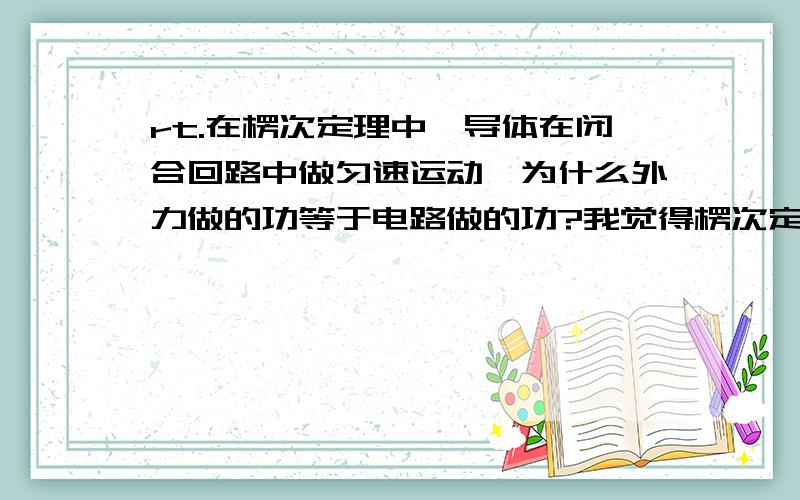 rt.在楞次定理中,导体在闭合回路中做匀速运动,为什么外力做的功等于电路做的功?我觉得楞次定律产生的阻碍运动趋势的安培力（即外力=安培力）也做了与外力所做的一样多的功.应该做功