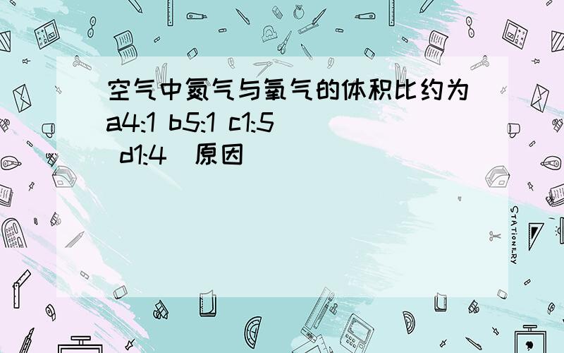 空气中氮气与氧气的体积比约为a4:1 b5:1 c1:5 d1:4(原因）