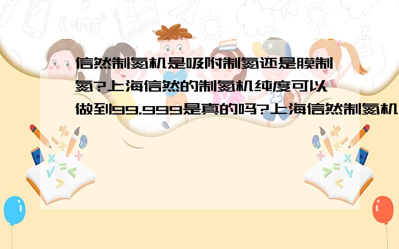 信然制氮机是吸附制氮还是膜制氮?上海信然的制氮机纯度可以做到99.999是真的吗?上海信然制氮机国家免检产品.怎么可以联系呢?服务热线：400-110-9566销售吗?还有其它方式吗?希望尽快给我联