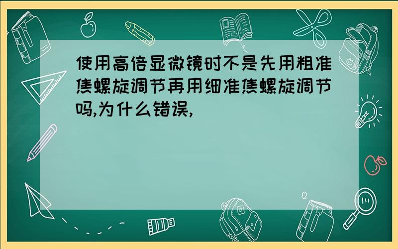 使用高倍显微镜时不是先用粗准焦螺旋调节再用细准焦螺旋调节吗,为什么错误,