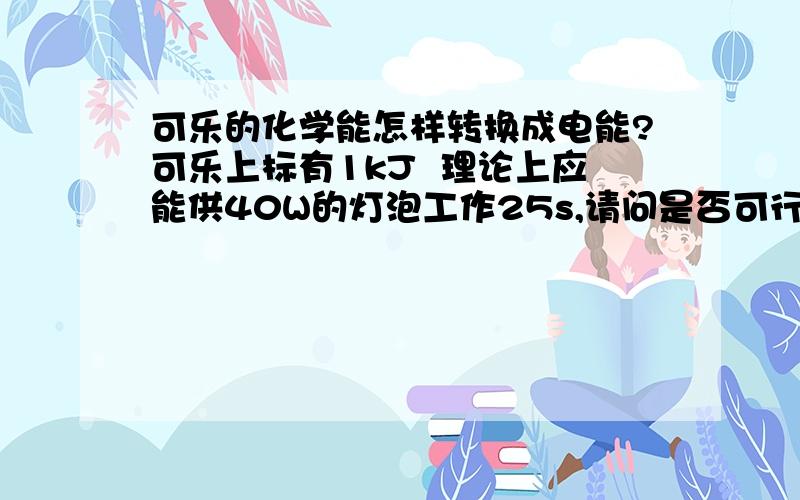 可乐的化学能怎样转换成电能?可乐上标有1kJ  理论上应能供40W的灯泡工作25s,请问是否可行?能量能完全转化吗?有将怎样转化?