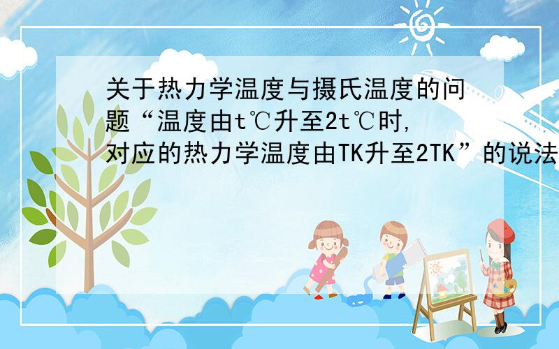 关于热力学温度与摄氏温度的问题“温度由t℃升至2t℃时,对应的热力学温度由TK升至2TK”的说法为什么不正确呢?