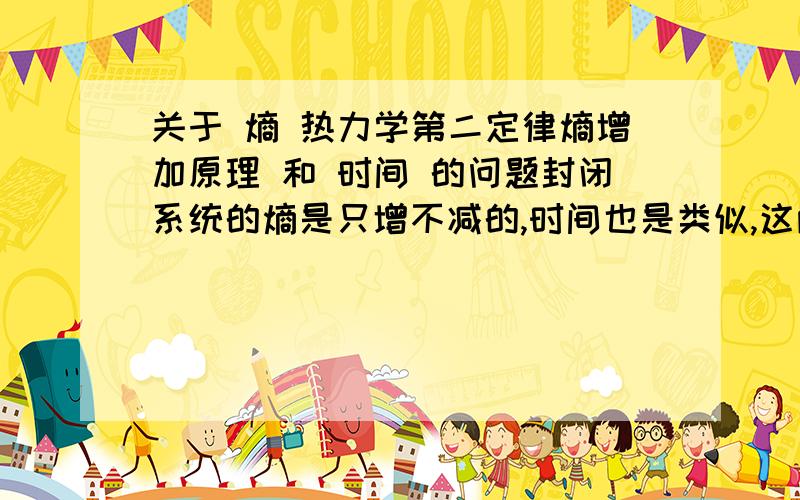 关于 熵 热力学第二定律熵增加原理 和 时间 的问题封闭系统的熵是只增不减的,时间也是类似,这两者之间有着什么的关系呢?那又是一种什么