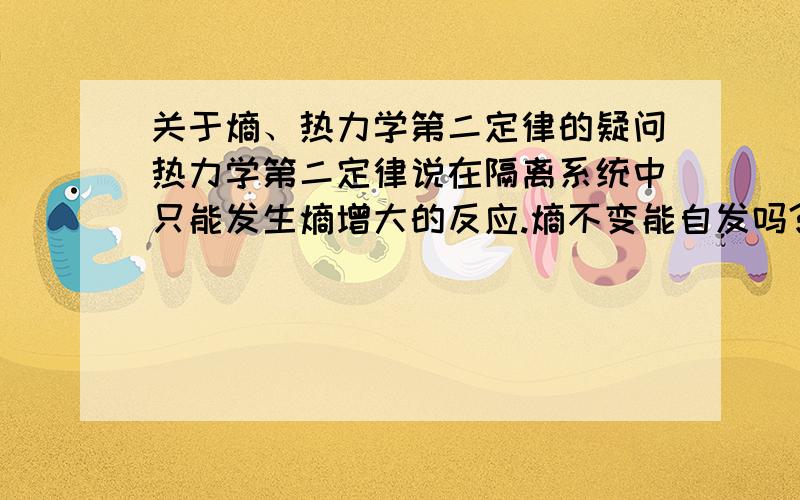 关于熵、热力学第二定律的疑问热力学第二定律说在隔离系统中只能发生熵增大的反应.熵不变能自发吗?根据吉布斯自由能方程式,只要反应放热放出足够热量,即使熵减不是也可以自发进行吗