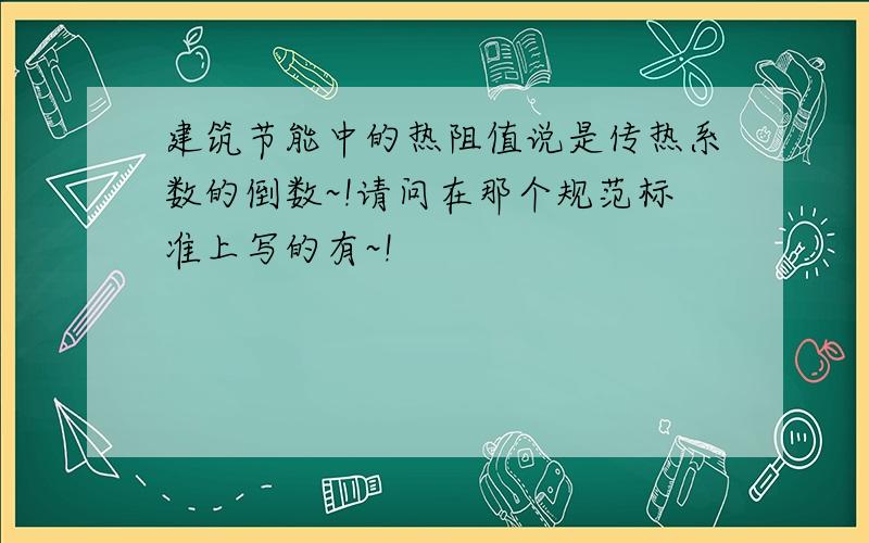 建筑节能中的热阻值说是传热系数的倒数~!请问在那个规范标准上写的有~!