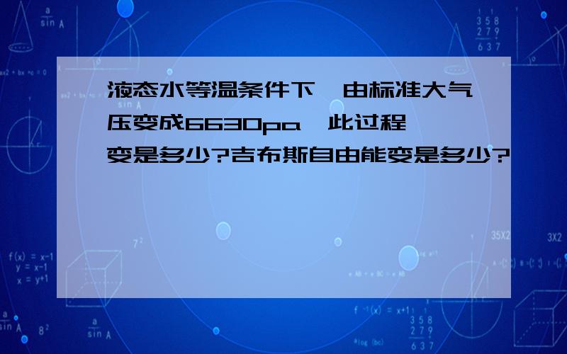 液态水等温条件下,由标准大气压变成6630pa,此过程熵变是多少?吉布斯自由能变是多少?