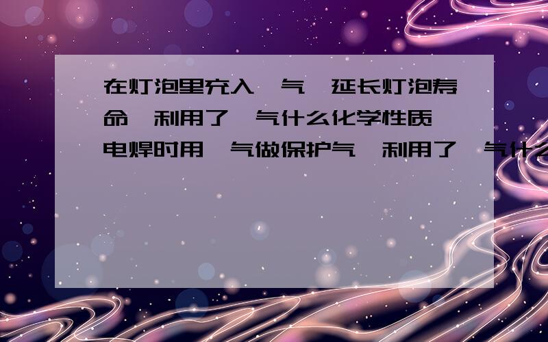 在灯泡里充入氩气,延长灯泡寿命,利用了氩气什么化学性质 电焊时用氩气做保护气,利用了氩气什么化学性质