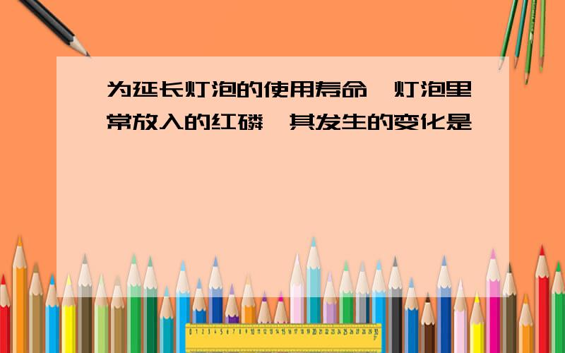 为延长灯泡的使用寿命,灯泡里常放入的红磷,其发生的变化是