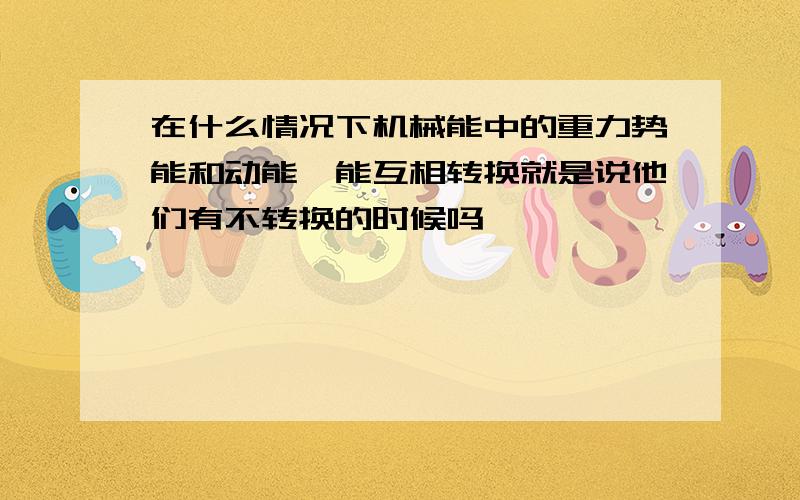 在什么情况下机械能中的重力势能和动能,能互相转换就是说他们有不转换的时候吗