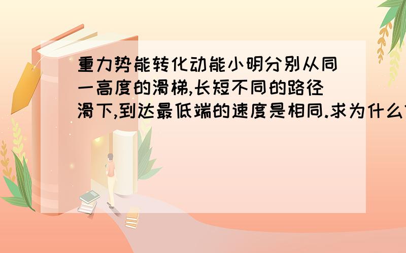 重力势能转化动能小明分别从同一高度的滑梯,长短不同的路径滑下,到达最低端的速度是相同.求为什么?斜面短,势能转化动能快,长则反,不是这个意思吗?能量守恒跟速度什么事啊!大哥