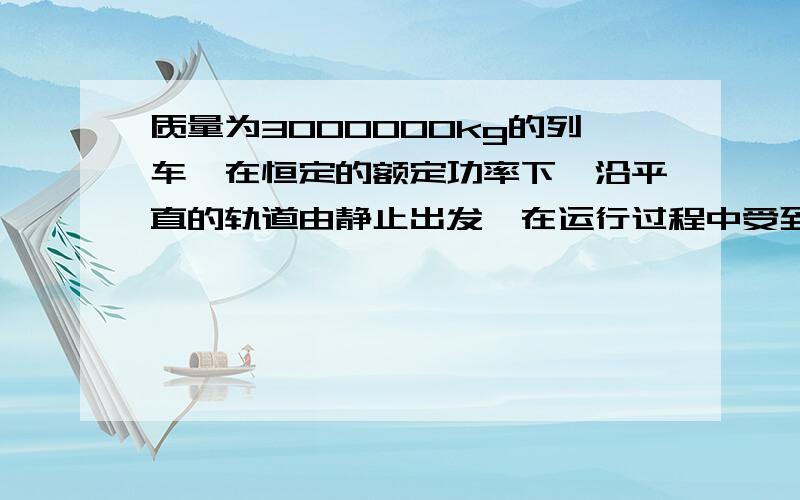 质量为3000000kg的列车,在恒定的额定功率下,沿平直的轨道由静止出发,在运行过程中受到的阻力恒定,经1000s后达到最大行驶速度72km/h,此时,司机关闭发动机,列车继续滑行4km停下,求：1 关闭发动