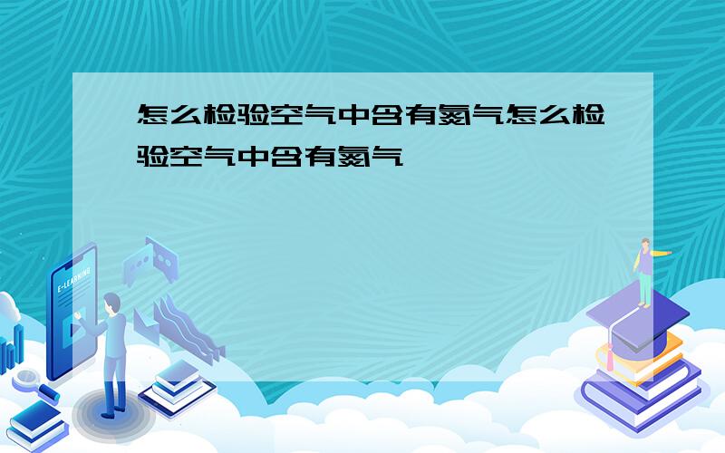 怎么检验空气中含有氮气怎么检验空气中含有氮气