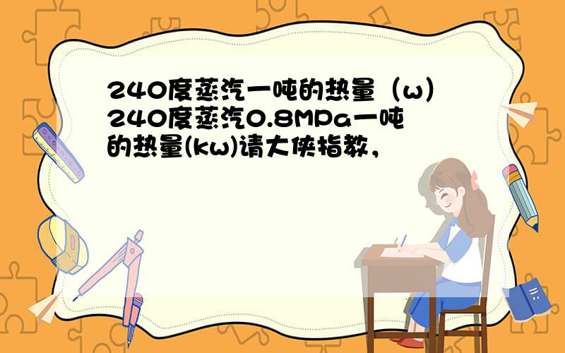 240度蒸汽一吨的热量（w）240度蒸汽0.8MPa一吨的热量(kw)请大侠指教，