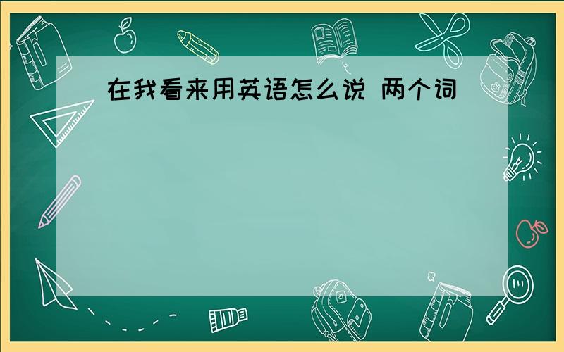 在我看来用英语怎么说 两个词