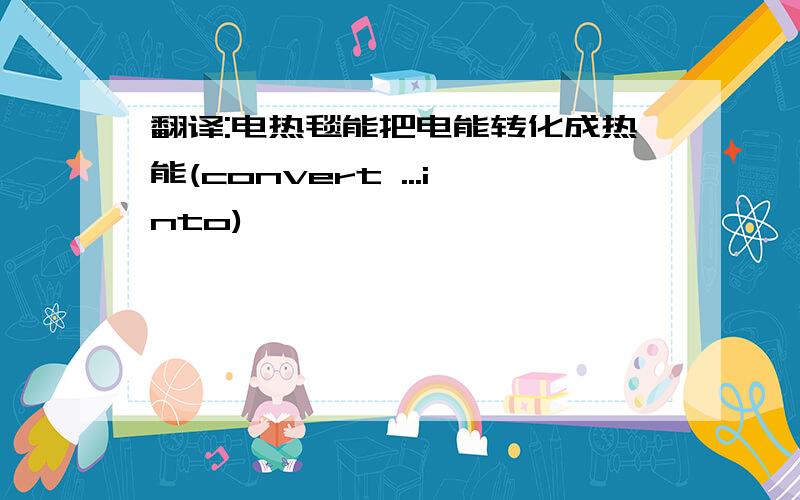 翻译:电热毯能把电能转化成热能(convert ...into)